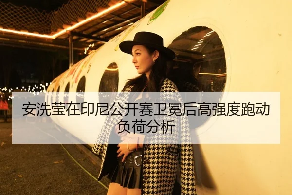 安洗莹在印尼公开赛卫冕后高强度跑动负荷分析
