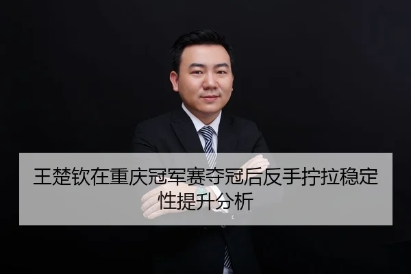王楚钦在重庆冠军赛夺冠后反手拧拉稳定性提升分析