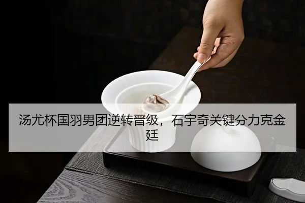 汤尤杯国羽男团逆转晋级，石宇奇关键分力克金廷