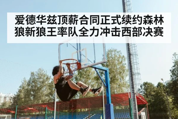 爱德华兹顶薪合同正式续约森林狼新狼王率队全力冲击西部决赛